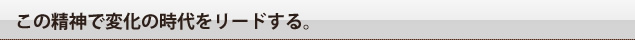 この精神で変化の時代をリードする。